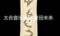 太合音乐集团 麦田未来联合美行思远推出艺术留学+艺人孵化双通道发展计划