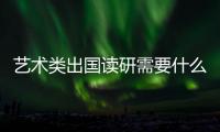 艺术类出国读研需要什么条件？